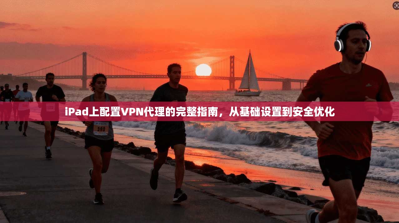 iPad上配置VPN代理的完整指南，从基础设置到安全优化