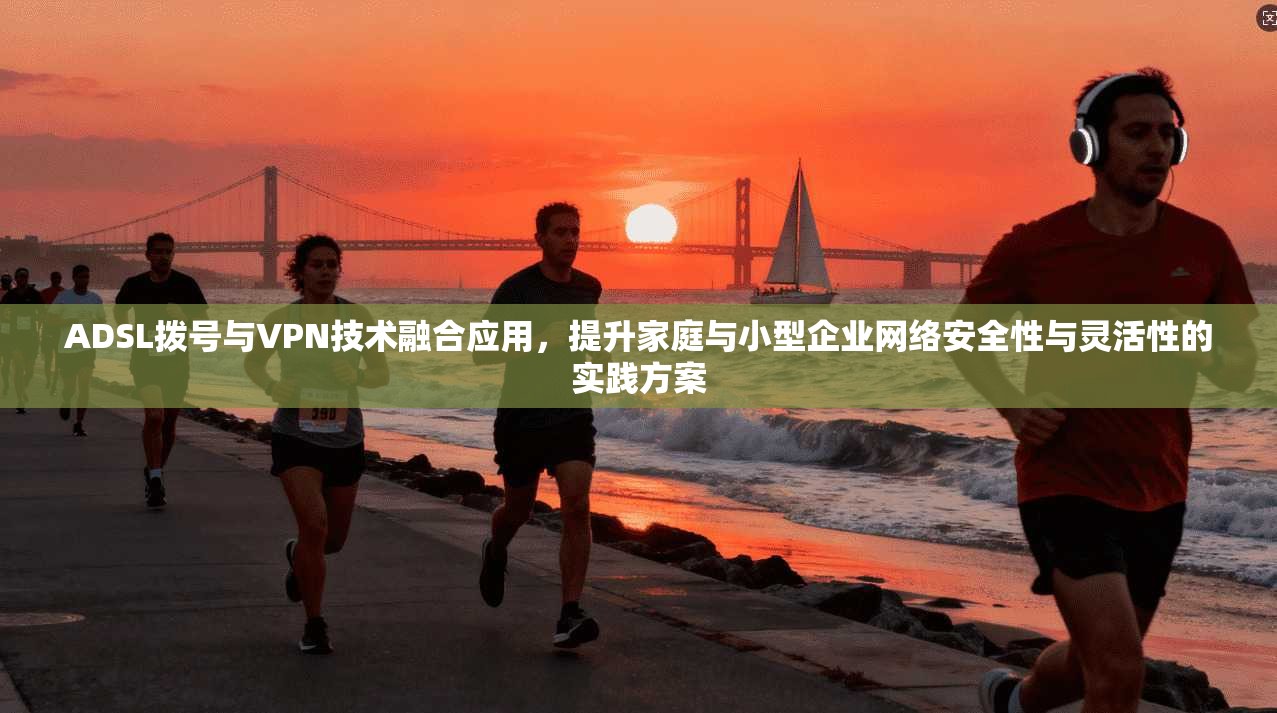 ADSL拨号与VPN技术融合应用，提升家庭与小型企业网络安全性与灵活性的实践方案
