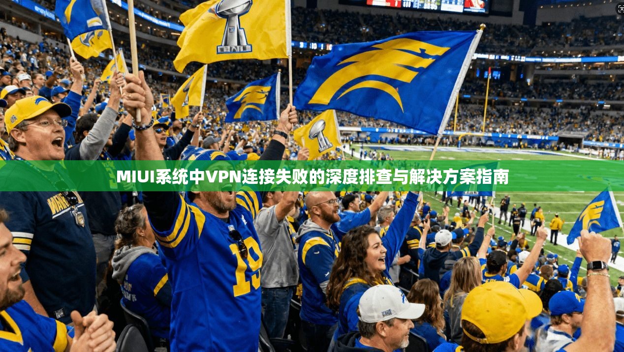 MIUI系统中VPN连接失败的深度排查与解决方案指南