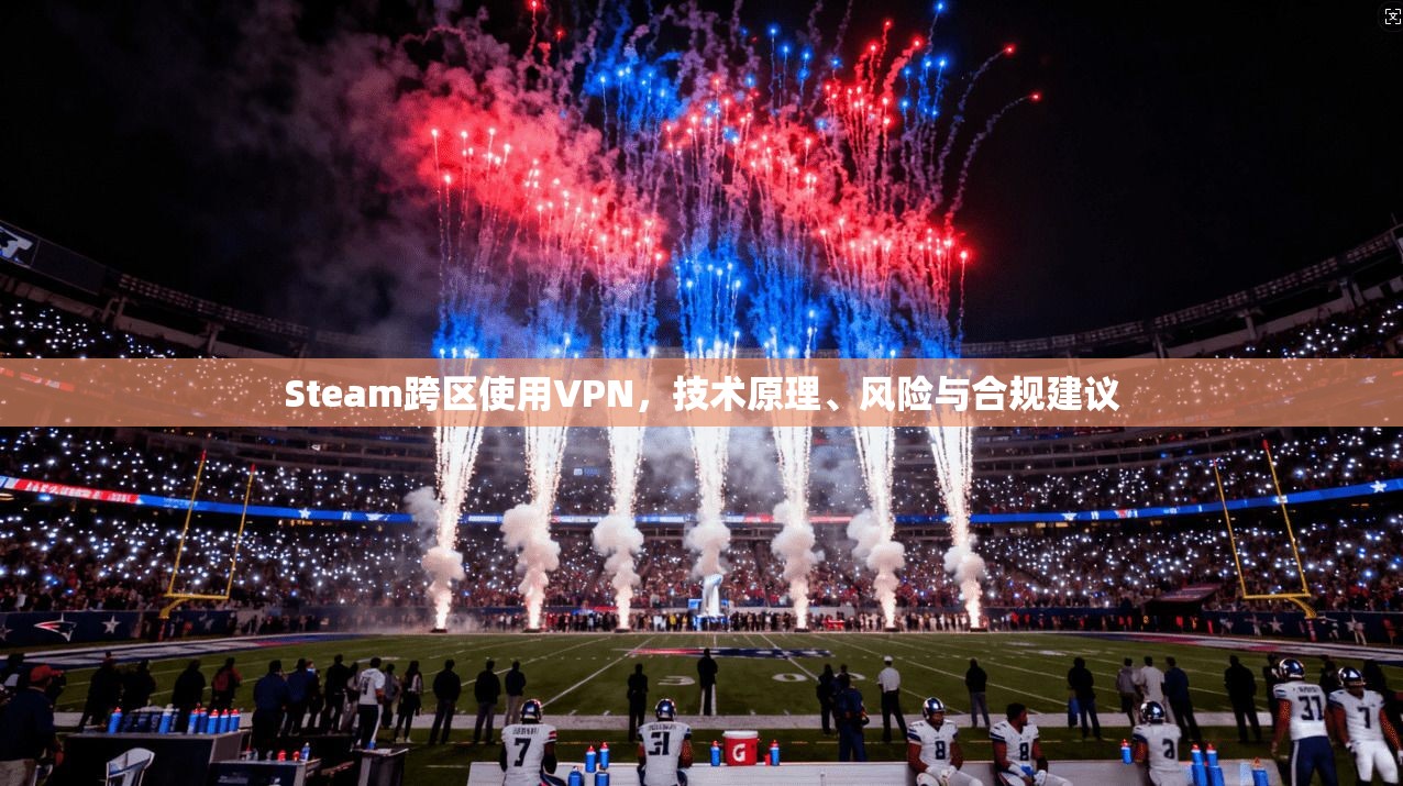 Steam跨区使用VPN，技术原理、风险与合规建议