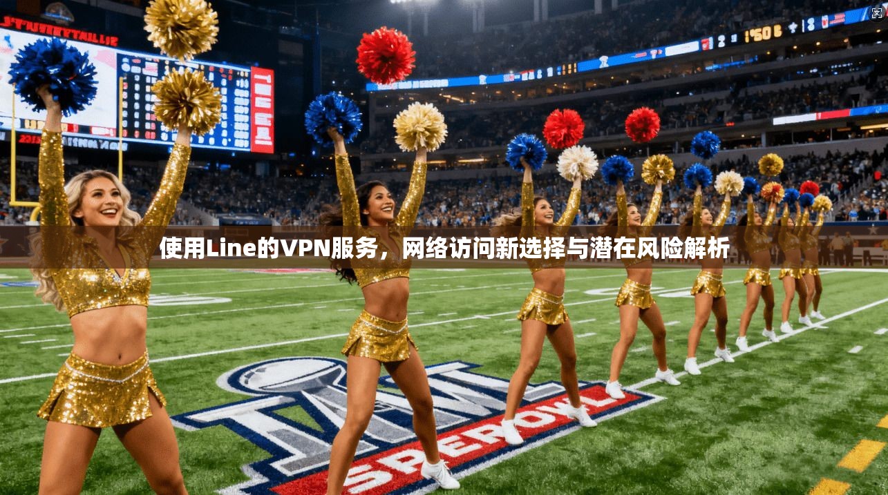 使用Line的VPN服务，网络访问新选择与潜在风险解析