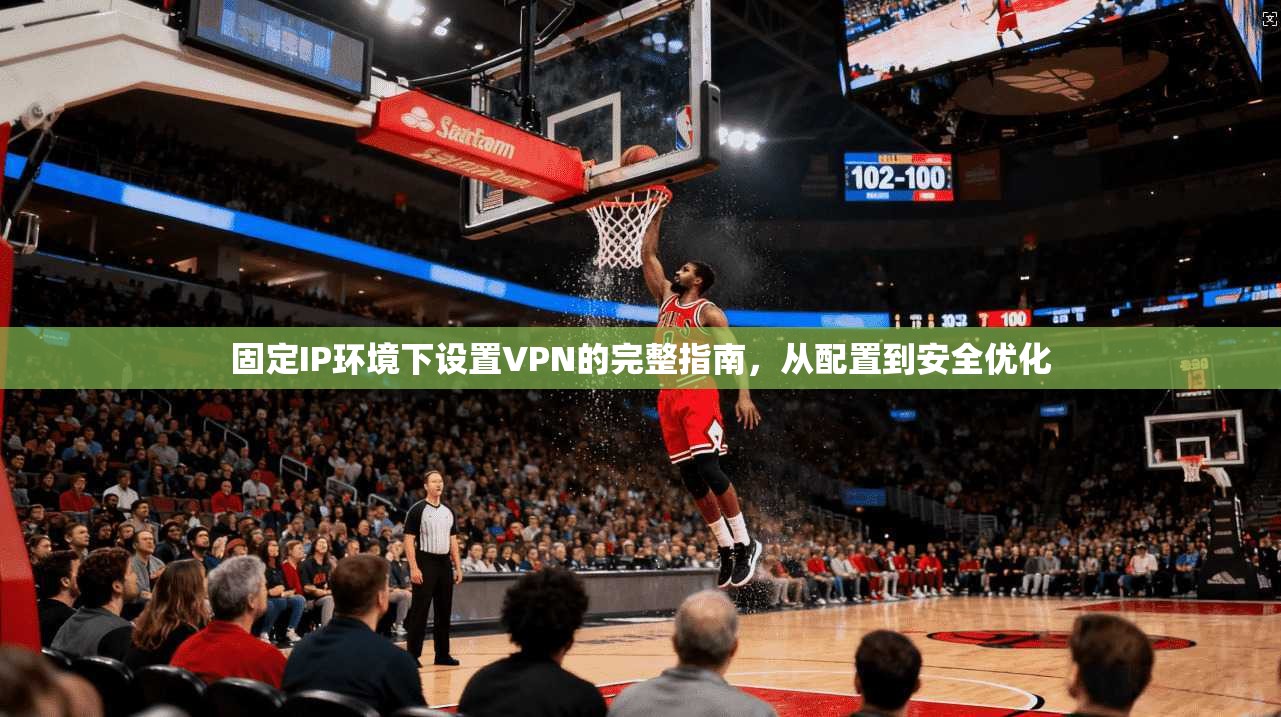 固定IP环境下设置VPN的完整指南，从配置到安全优化