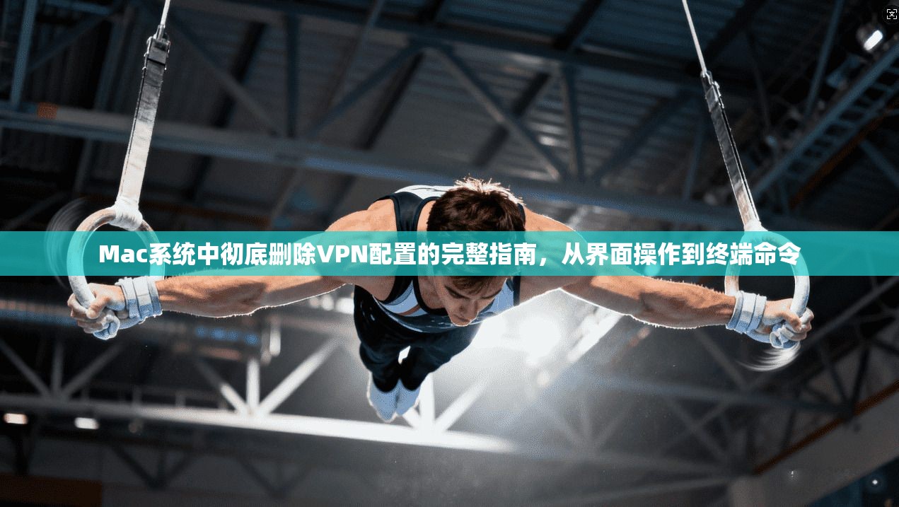 Mac系统中彻底删除VPN配置的完整指南，从界面操作到终端命令