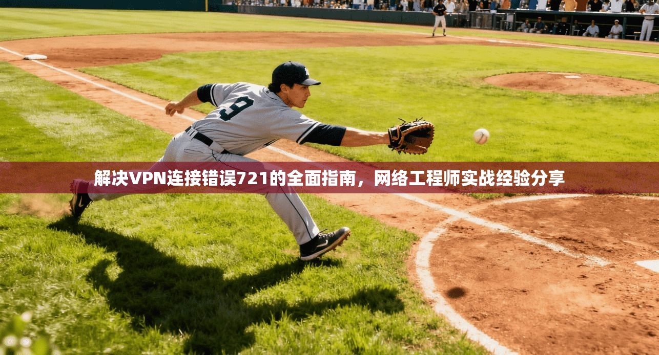 解决VPN连接错误721的全面指南，网络工程师实战经验分享