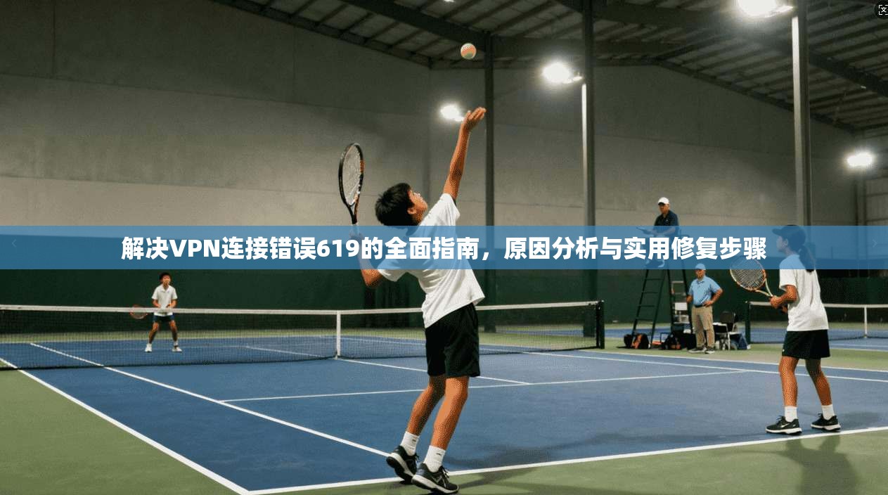 解决VPN连接错误619的全面指南，原因分析与实用修复步骤