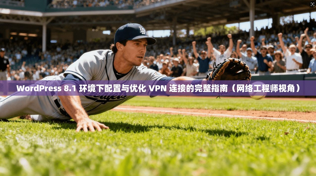 WordPress 8.1 环境下配置与优化 VPN 连接的完整指南（网络工程师视角）