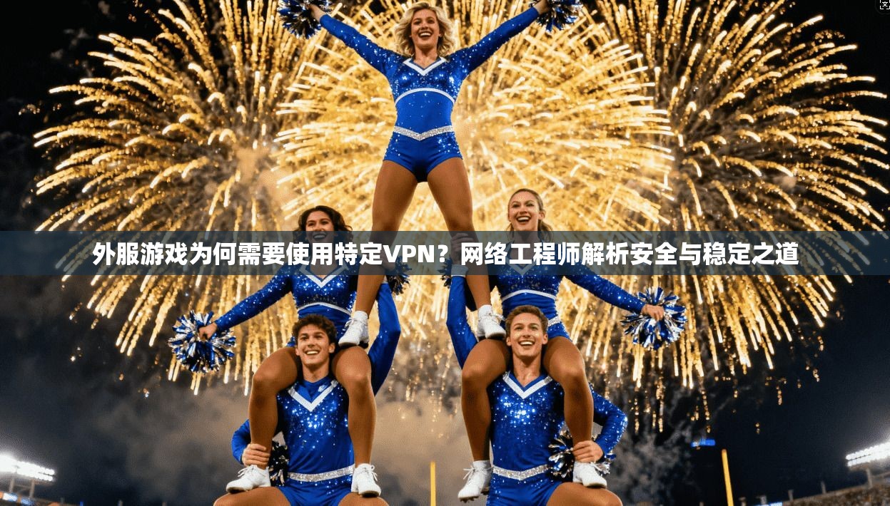 外服游戏为何需要使用特定VPN？网络工程师解析安全与稳定之道
