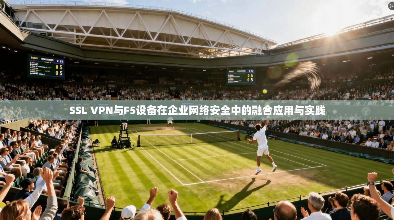 SSL VPN与F5设备在企业网络安全中的融合应用与实践