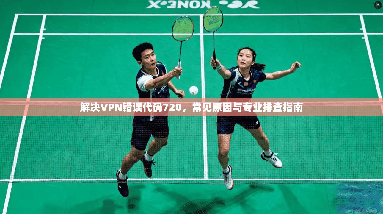 解决VPN错误代码720，常见原因与专业排查指南