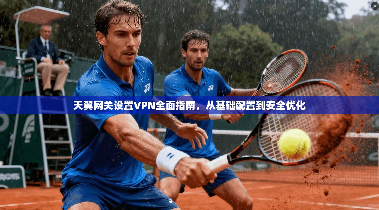 天翼网关设置VPN全面指南，从基础配置到安全优化