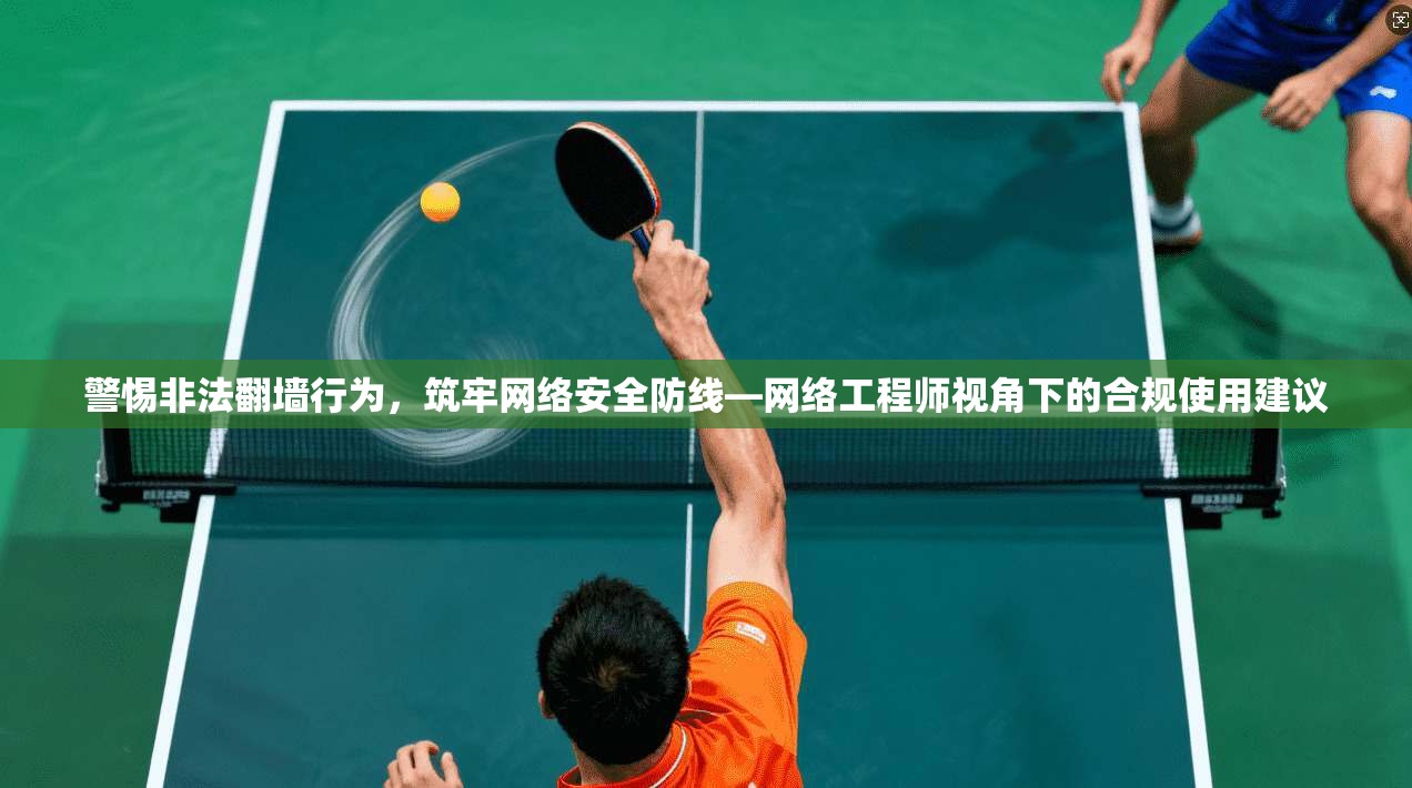 警惕非法翻墙行为，筑牢网络安全防线—网络工程师视角下的合规使用建议