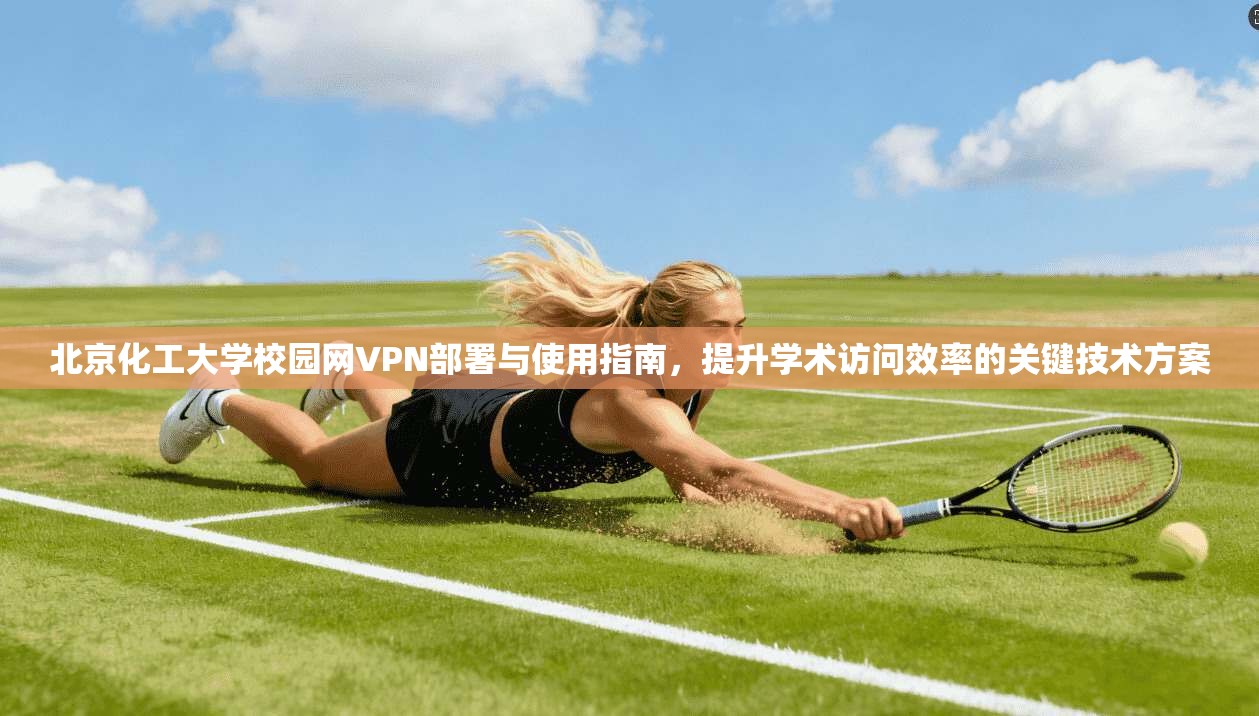 北京化工大学校园网VPN部署与使用指南，提升学术访问效率的关键技术方案