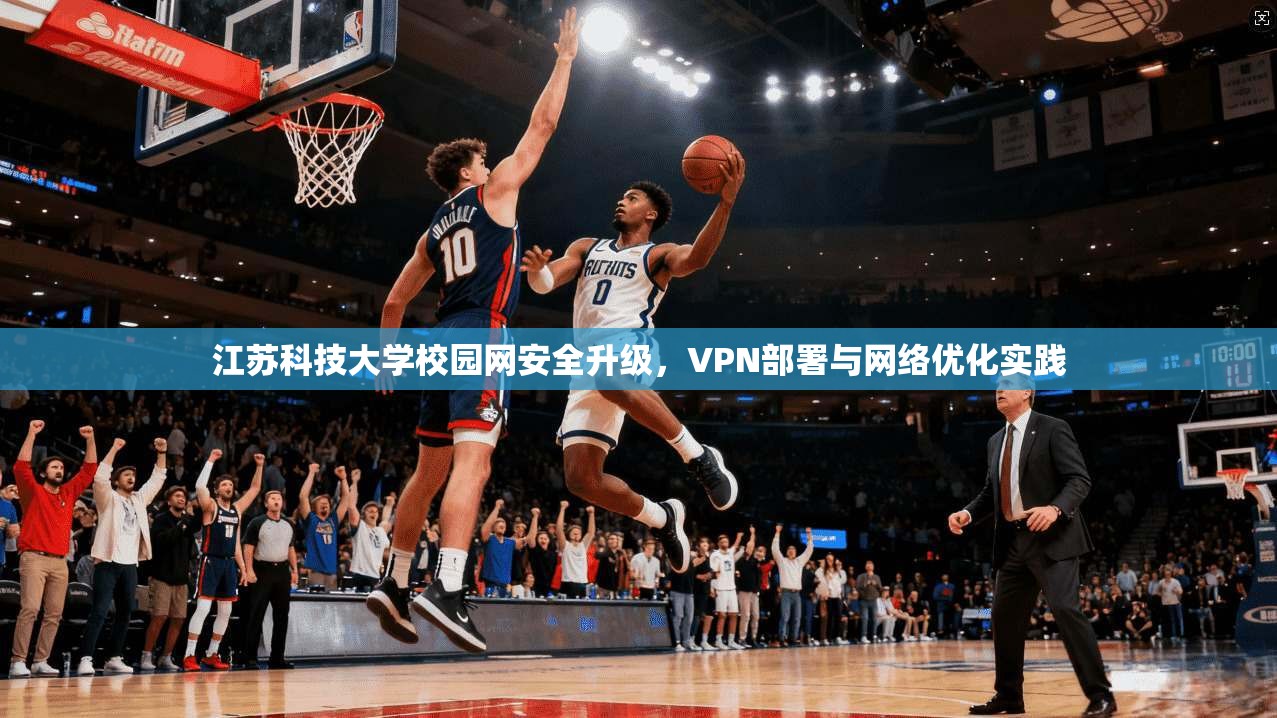 江苏科技大学校园网安全升级，VPN部署与网络优化实践