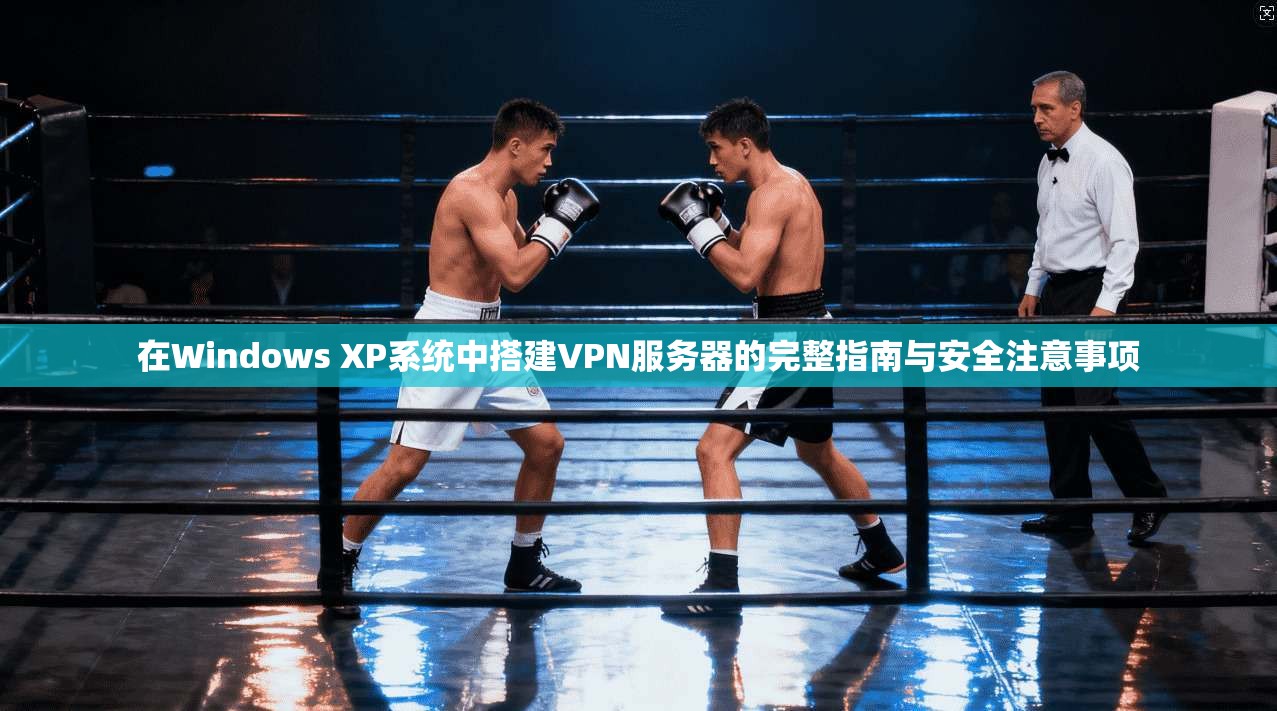 在Windows XP系统中搭建VPN服务器的完整指南与安全注意事项