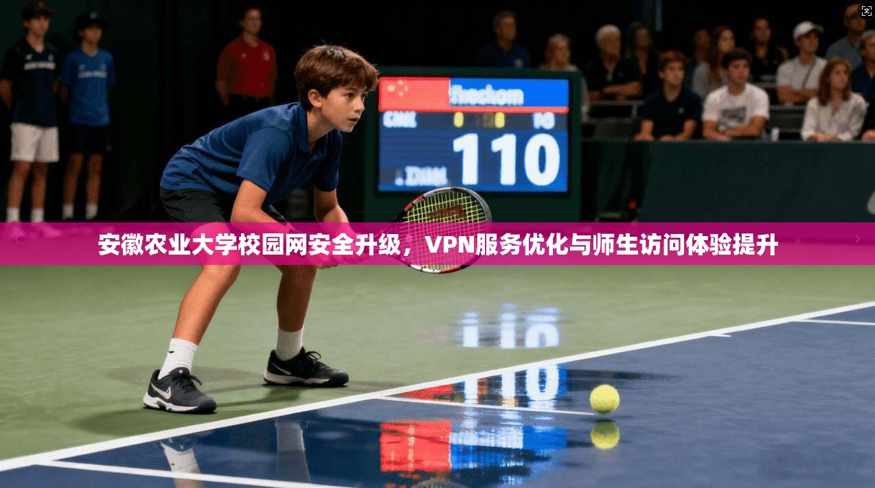 安徽农业大学校园网安全升级，VPN服务优化与师生访问体验提升