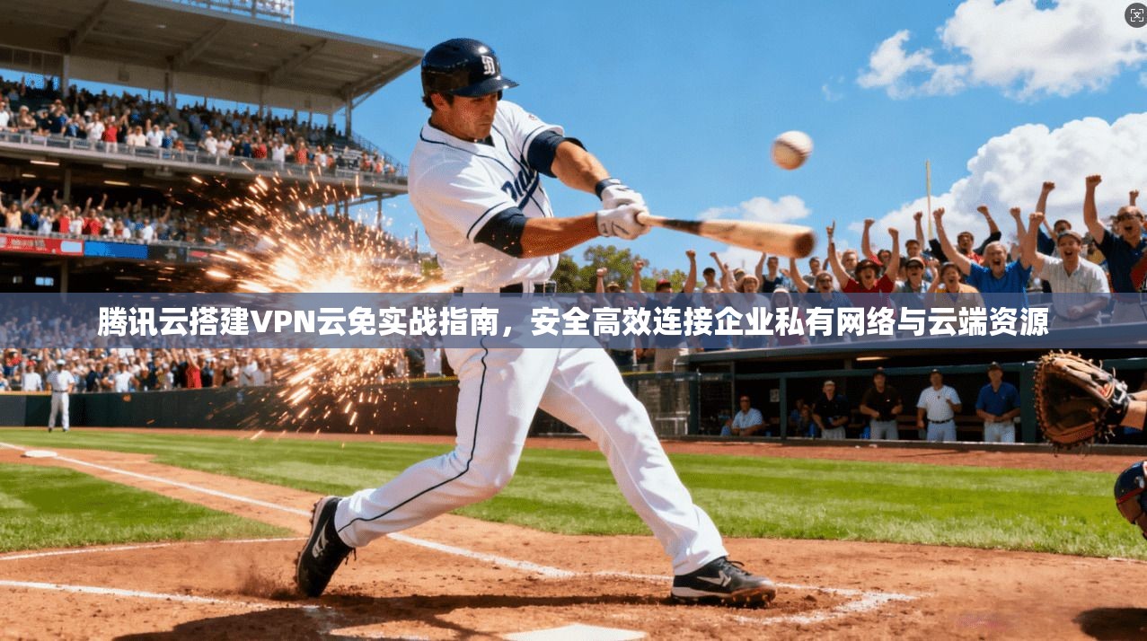 腾讯云搭建VPN云免实战指南，安全高效连接企业私有网络与云端资源