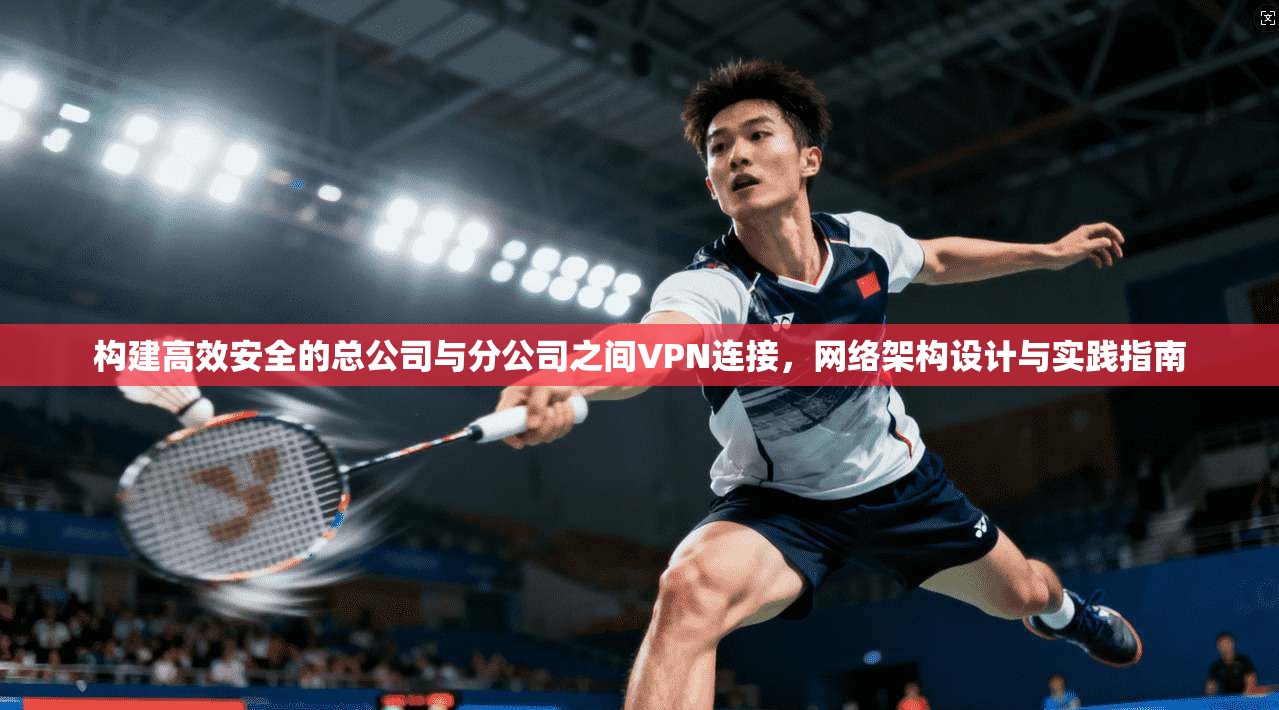构建高效安全的总公司与分公司之间VPN连接，网络架构设计与实践指南