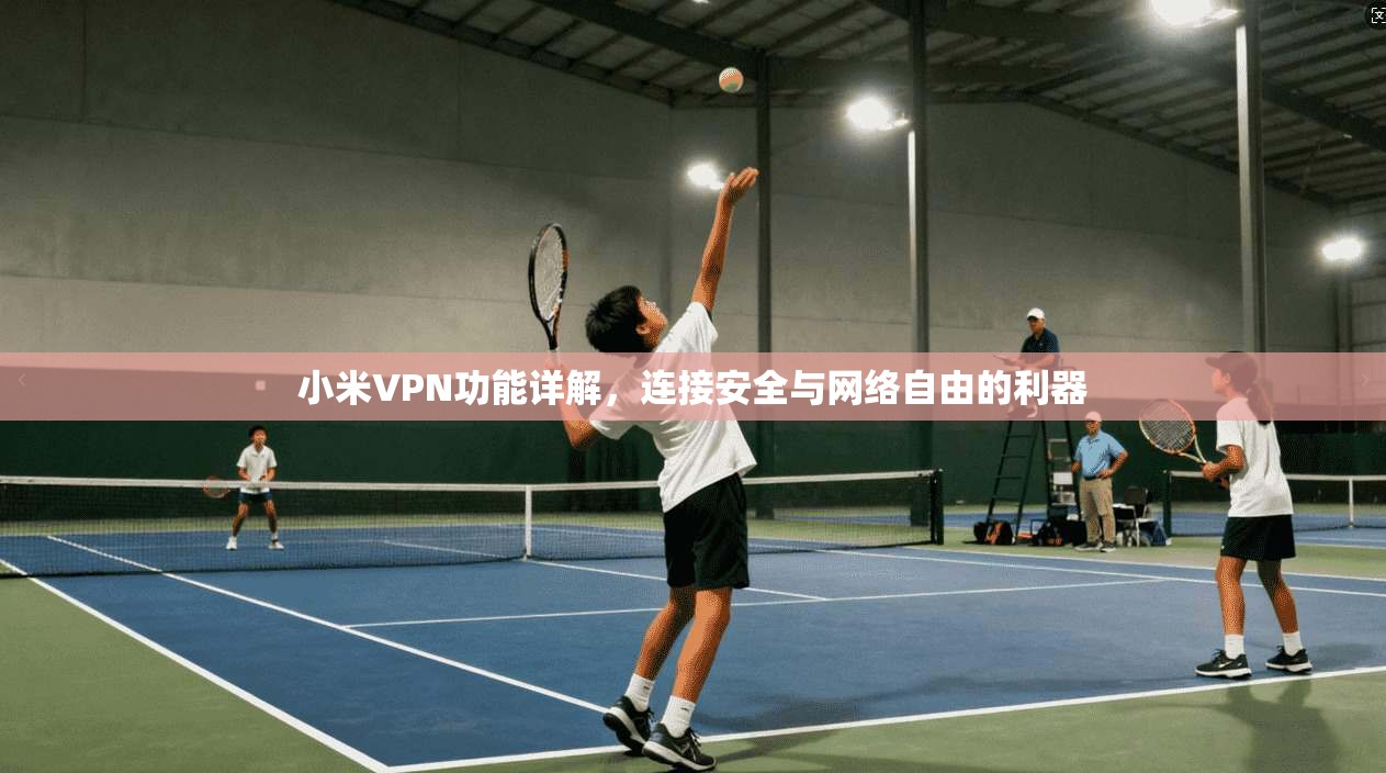 小米VPN功能详解，连接安全与网络自由的利器
