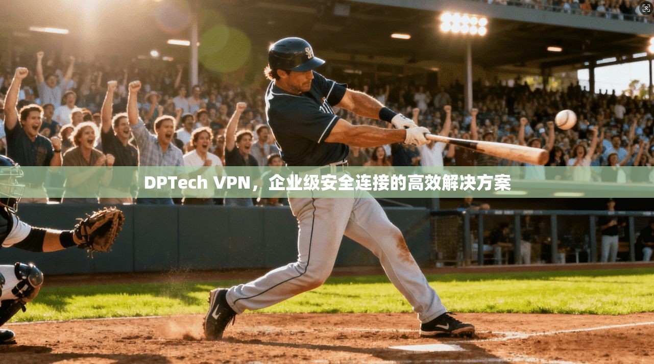 DPTech VPN，企业级安全连接的高效解决方案