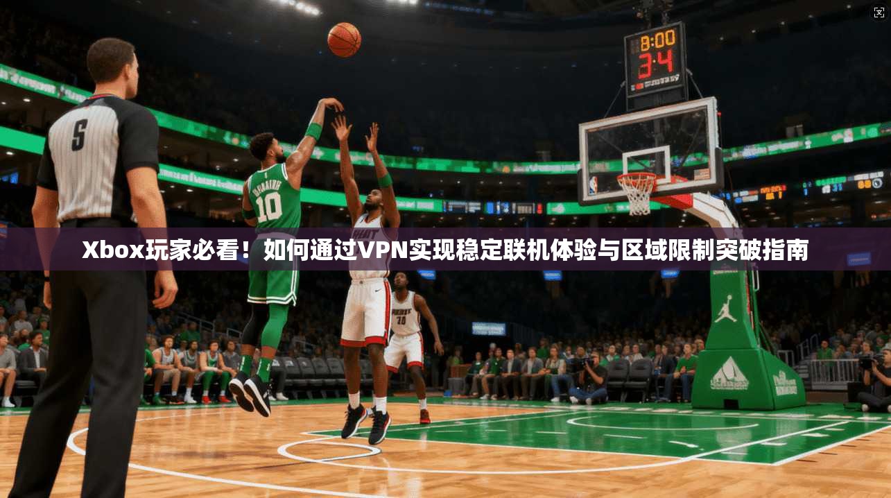 Xbox玩家必看！如何通过VPN实现稳定联机体验与区域限制突破指南