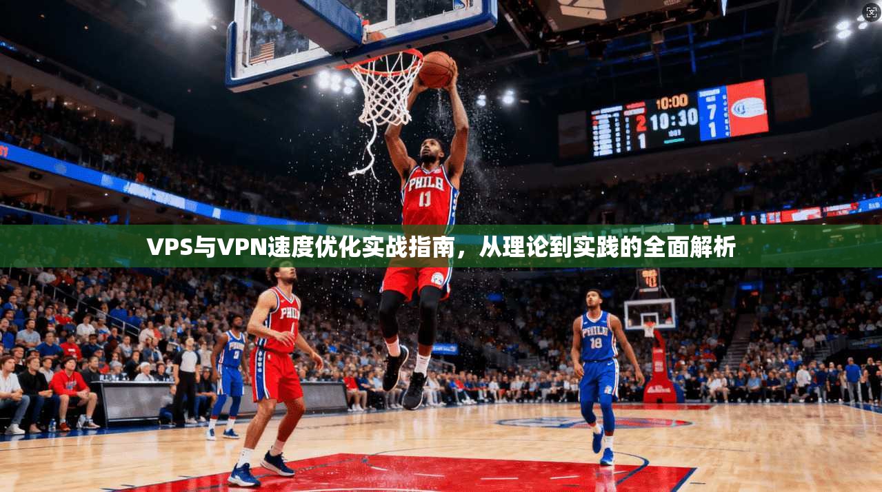 VPS与VPN速度优化实战指南，从理论到实践的全面解析