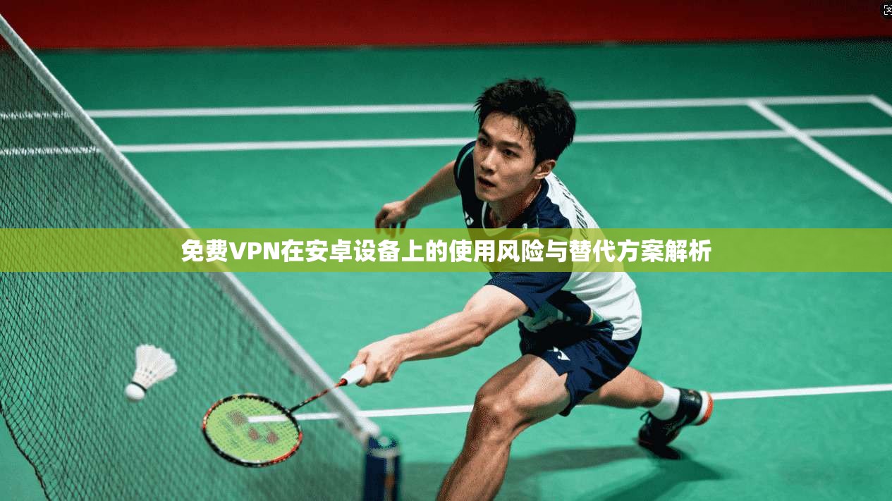 免费VPN在安卓设备上的使用风险与替代方案解析