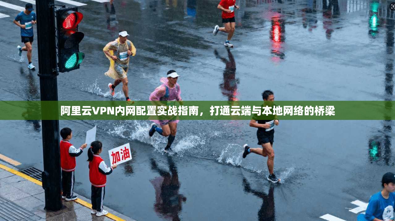 阿里云VPN内网配置实战指南，打通云端与本地网络的桥梁