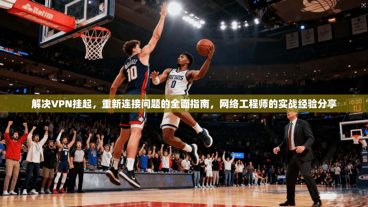 解决VPN挂起，重新连接问题的全面指南，网络工程师的实战经验分享