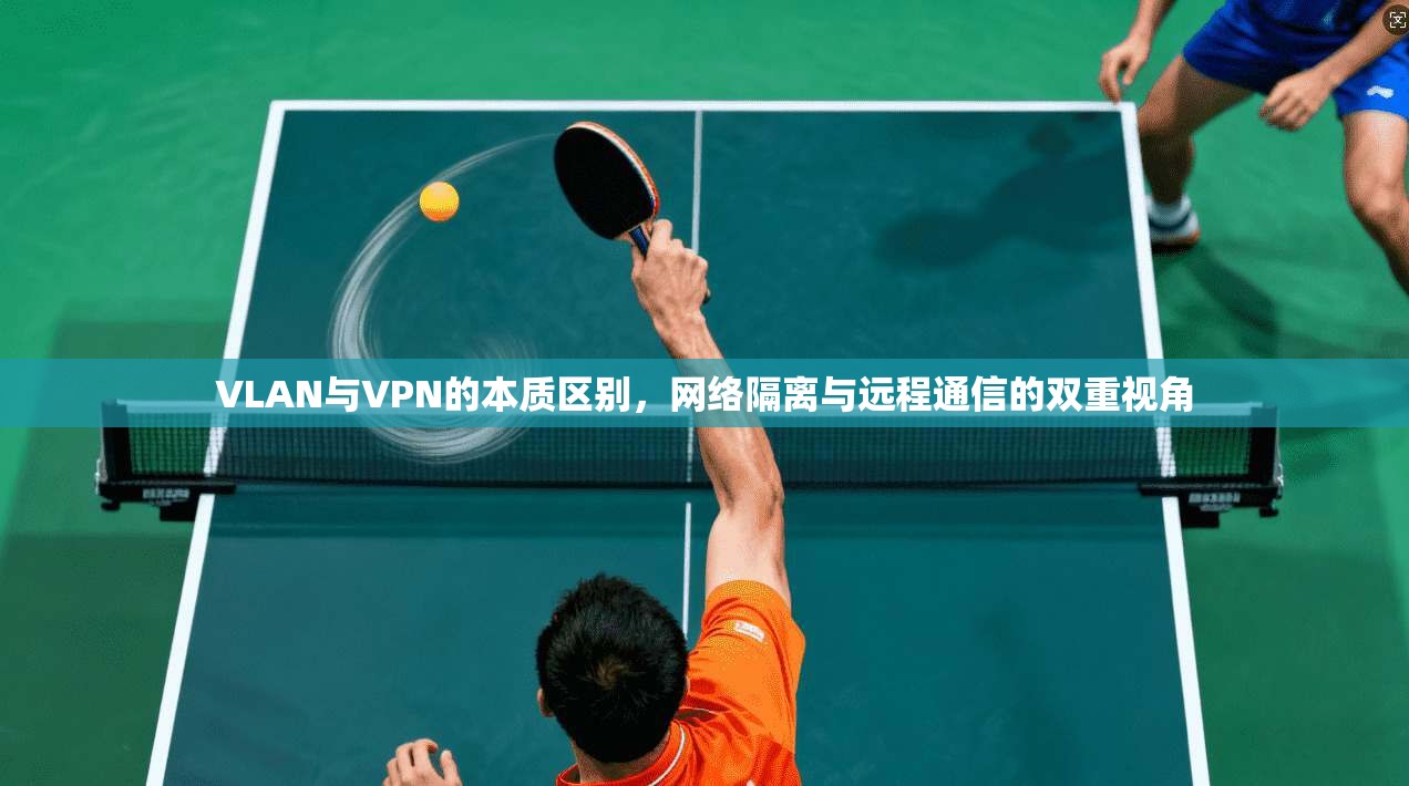 VLAN与VPN的本质区别，网络隔离与远程通信的双重视角