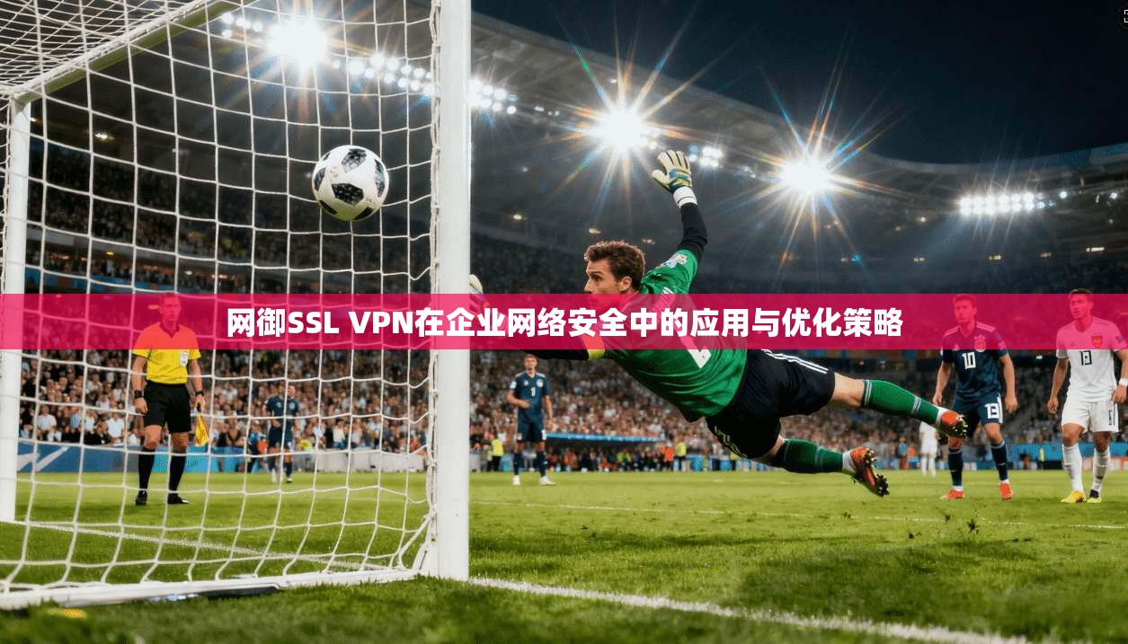 网御SSL VPN在企业网络安全中的应用与优化策略