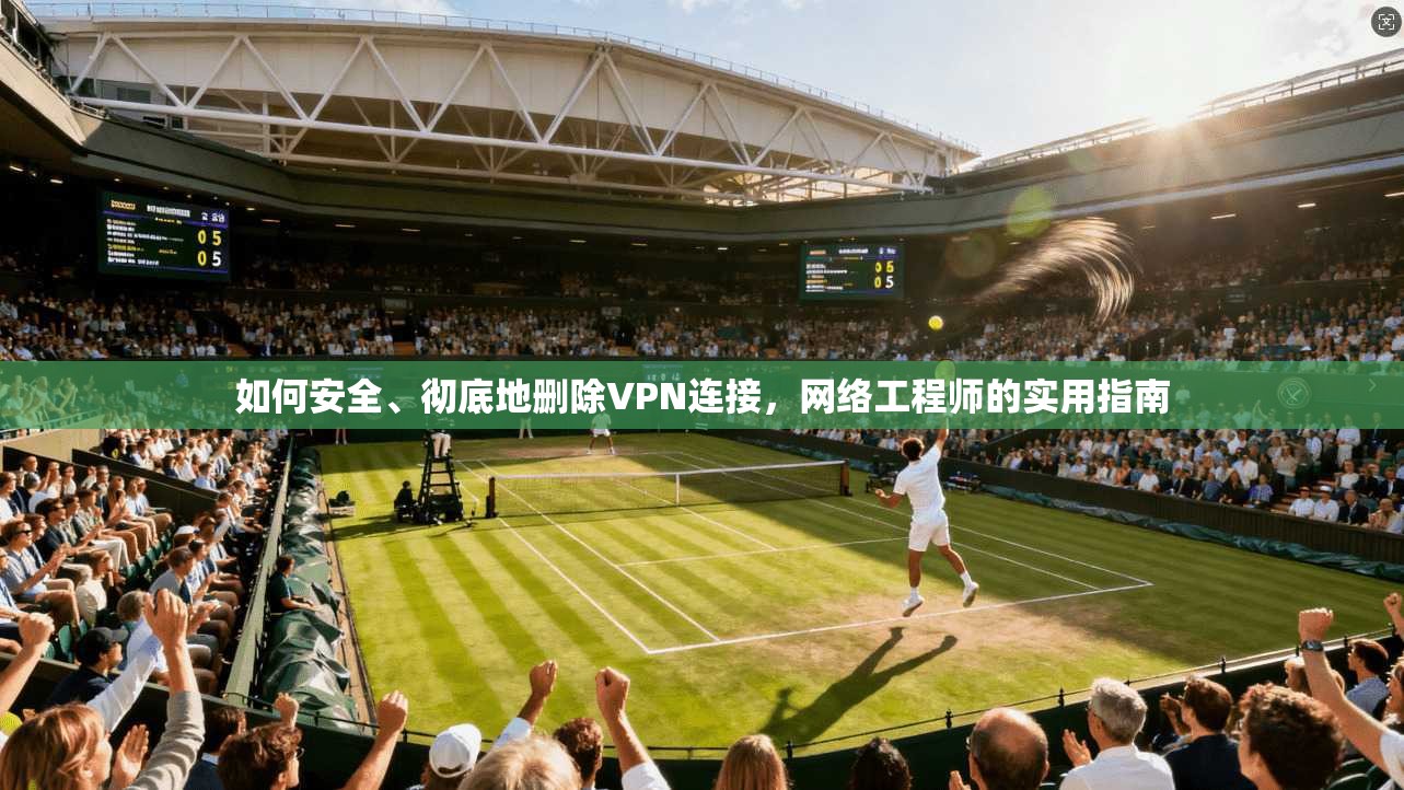 如何安全、彻底地删除VPN连接，网络工程师的实用指南