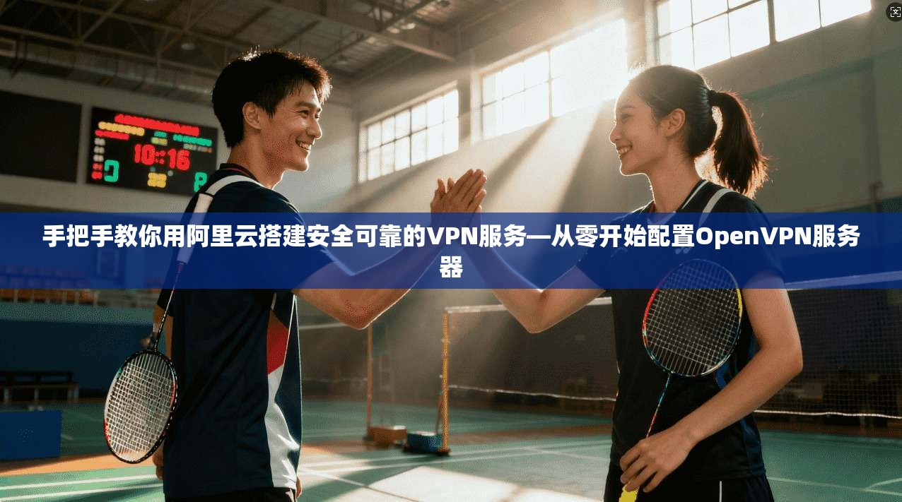 手把手教你用阿里云搭建安全可靠的VPN服务—从零开始配置OpenVPN服务器