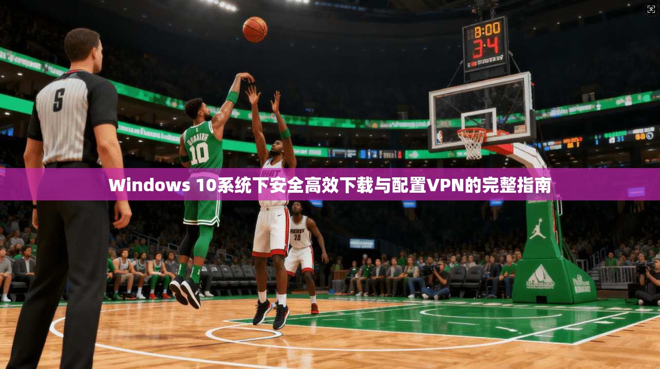 Windows 10系统下安全高效下载与配置VPN的完整指南