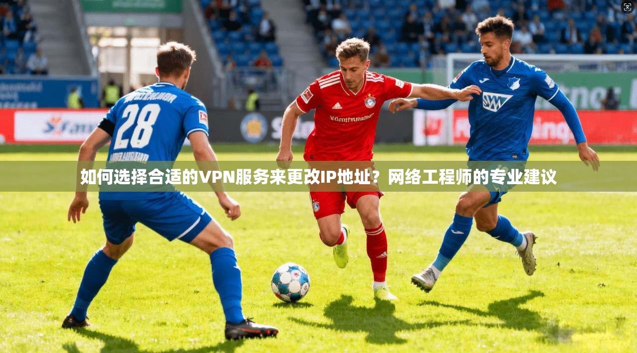 如何选择合适的VPN服务来更改IP地址？网络工程师的专业建议