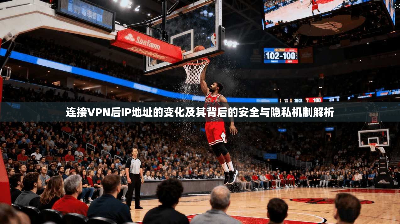 连接VPN后IP地址的变化及其背后的安全与隐私机制解析