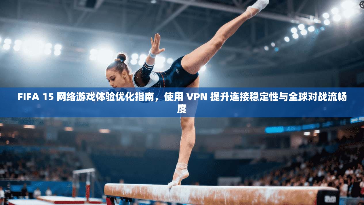 FIFA 15 网络游戏体验优化指南，使用 VPN 提升连接稳定性与全球对战流畅度