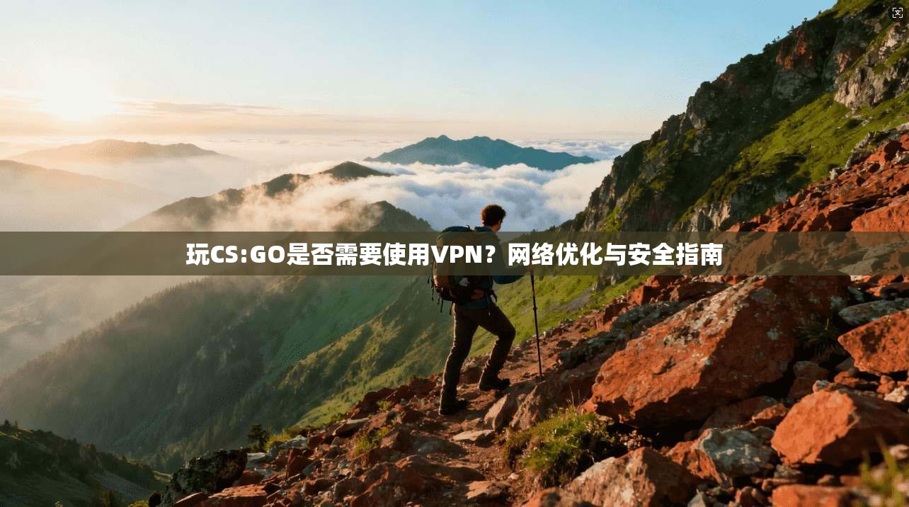 玩CS:GO是否需要使用VPN？网络优化与安全指南