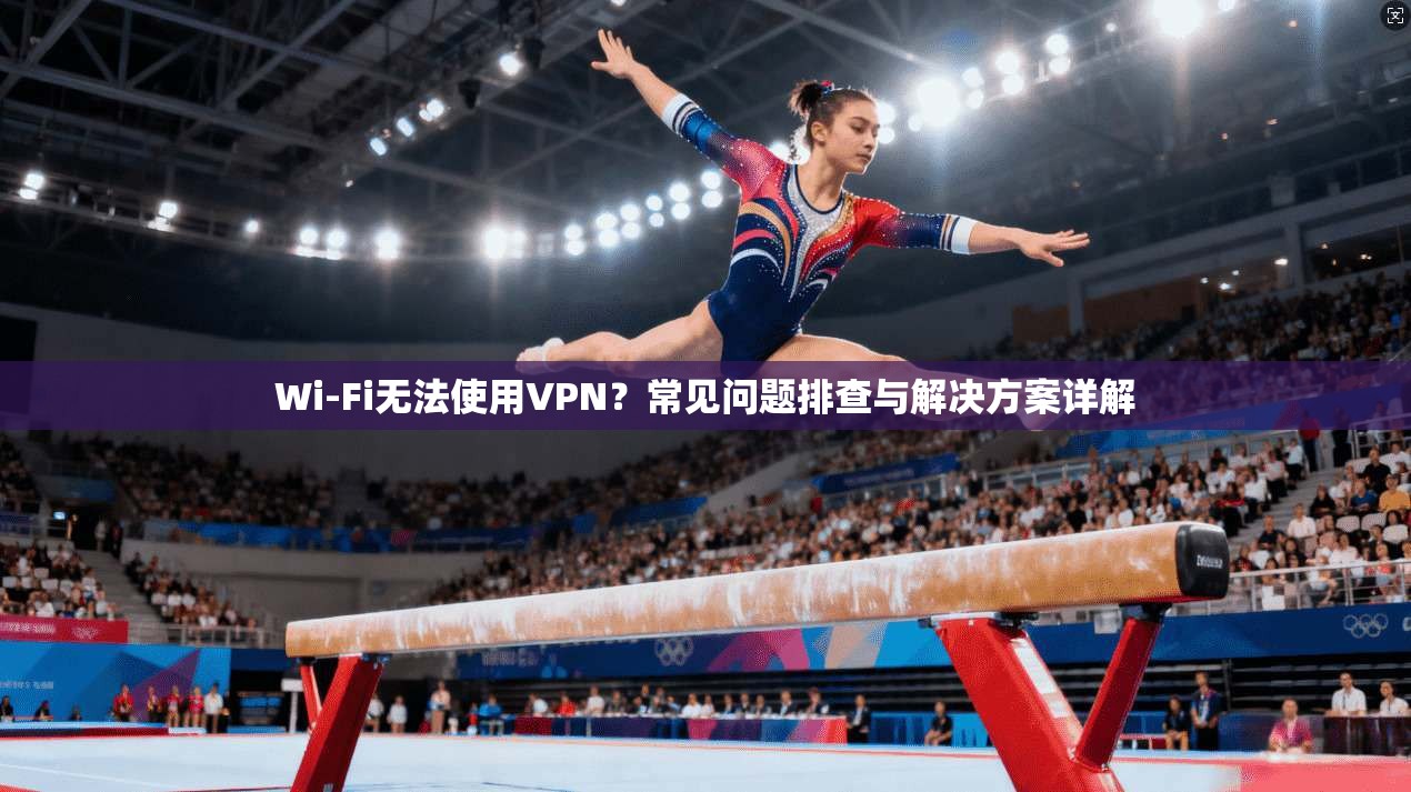 Wi-Fi无法使用VPN？常见问题排查与解决方案详解