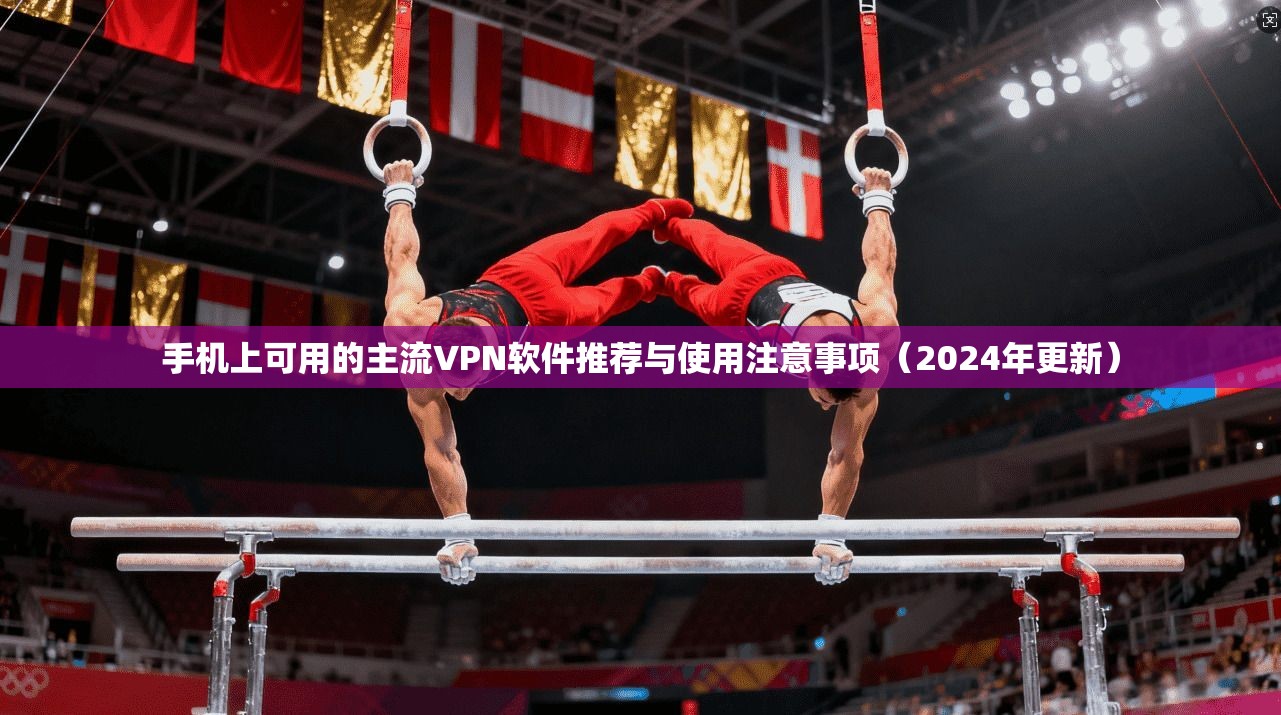 手机上可用的主流VPN软件推荐与使用注意事项（2024年更新）