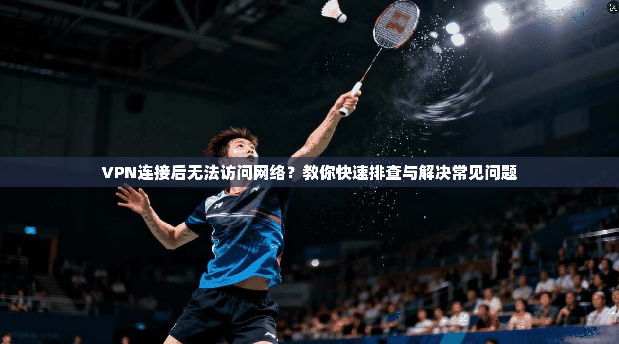 VPN连接后无法访问网络？教你快速排查与解决常见问题