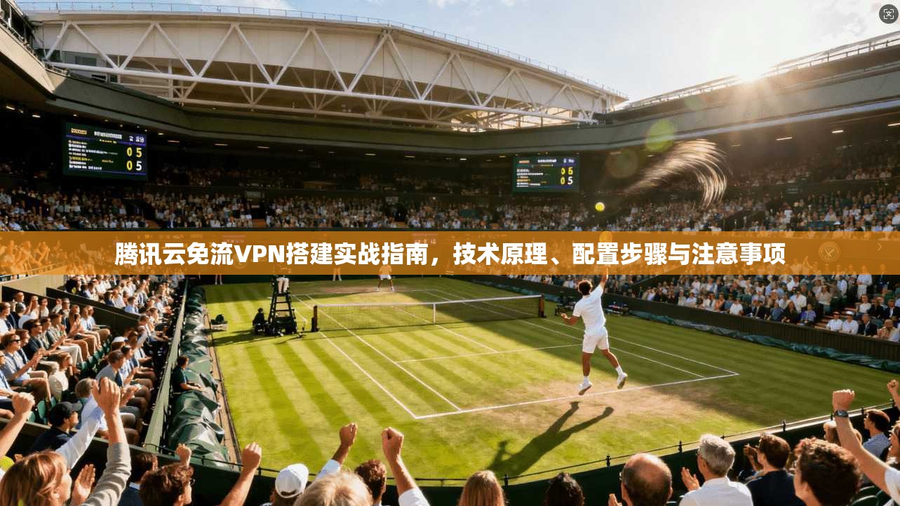 腾讯云免流VPN搭建实战指南，技术原理、配置步骤与注意事项
