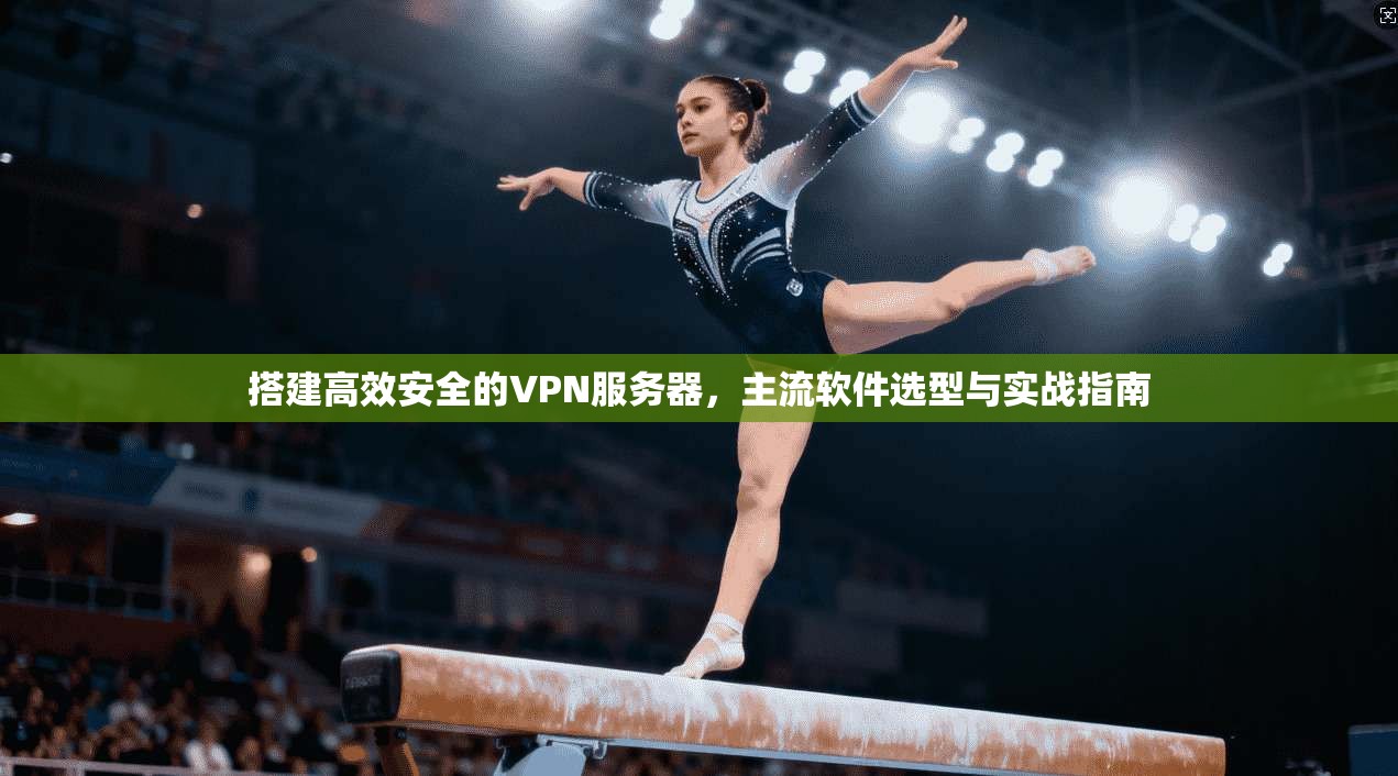 搭建高效安全的VPN服务器，主流软件选型与实战指南