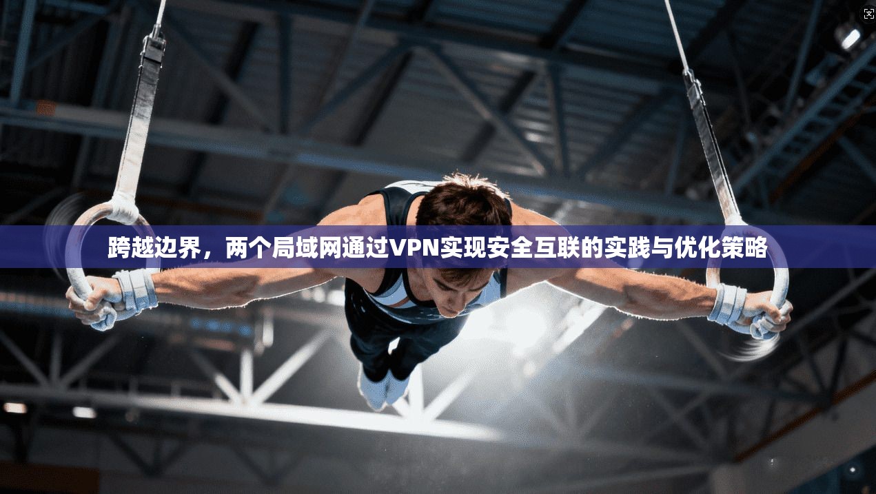 跨越边界，两个局域网通过VPN实现安全互联的实践与优化策略