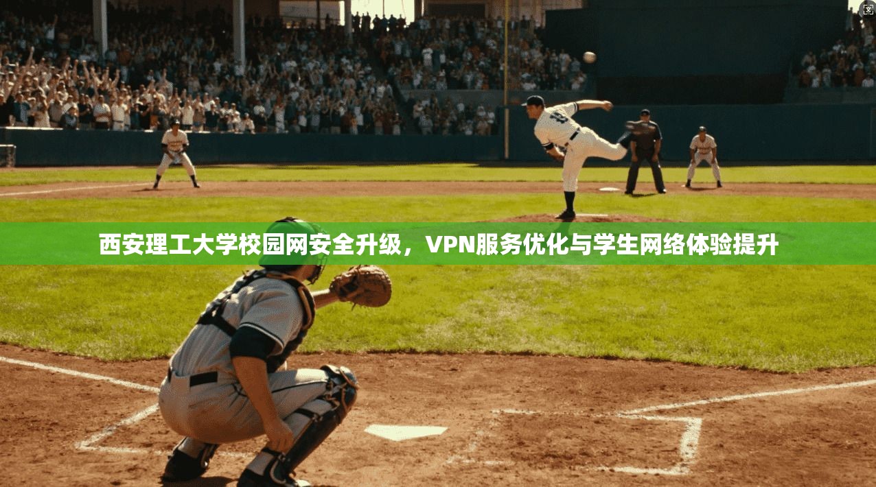 西安理工大学校园网安全升级，VPN服务优化与学生网络体验提升