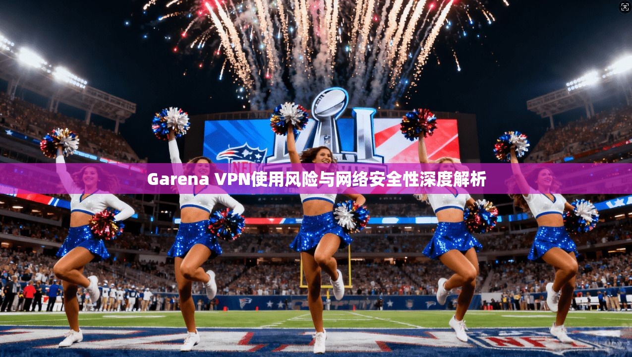 Garena VPN使用风险与网络安全性深度解析