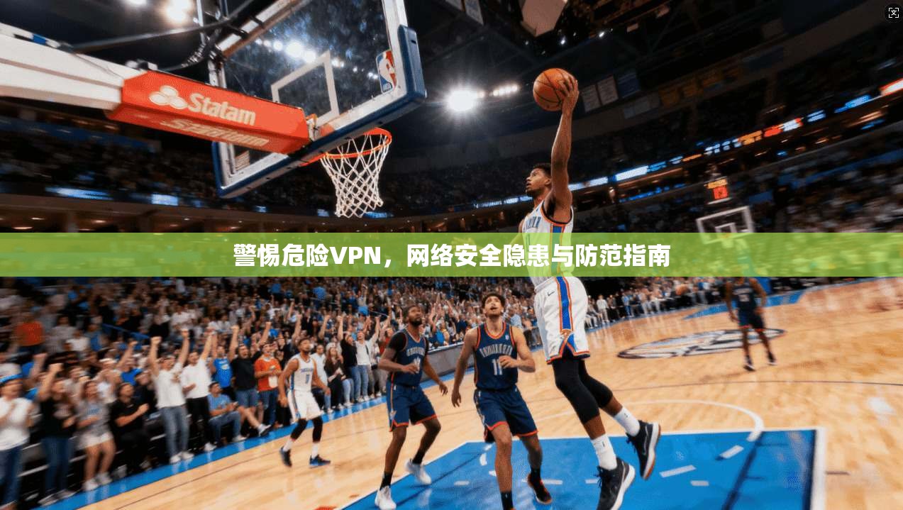 警惕危险VPN，网络安全隐患与防范指南