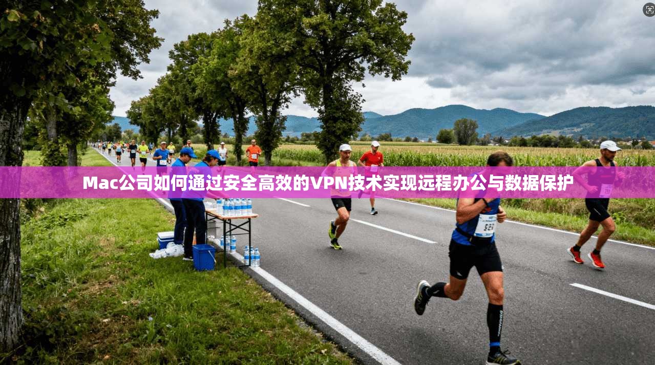 Mac公司如何通过安全高效的VPN技术实现远程办公与数据保护