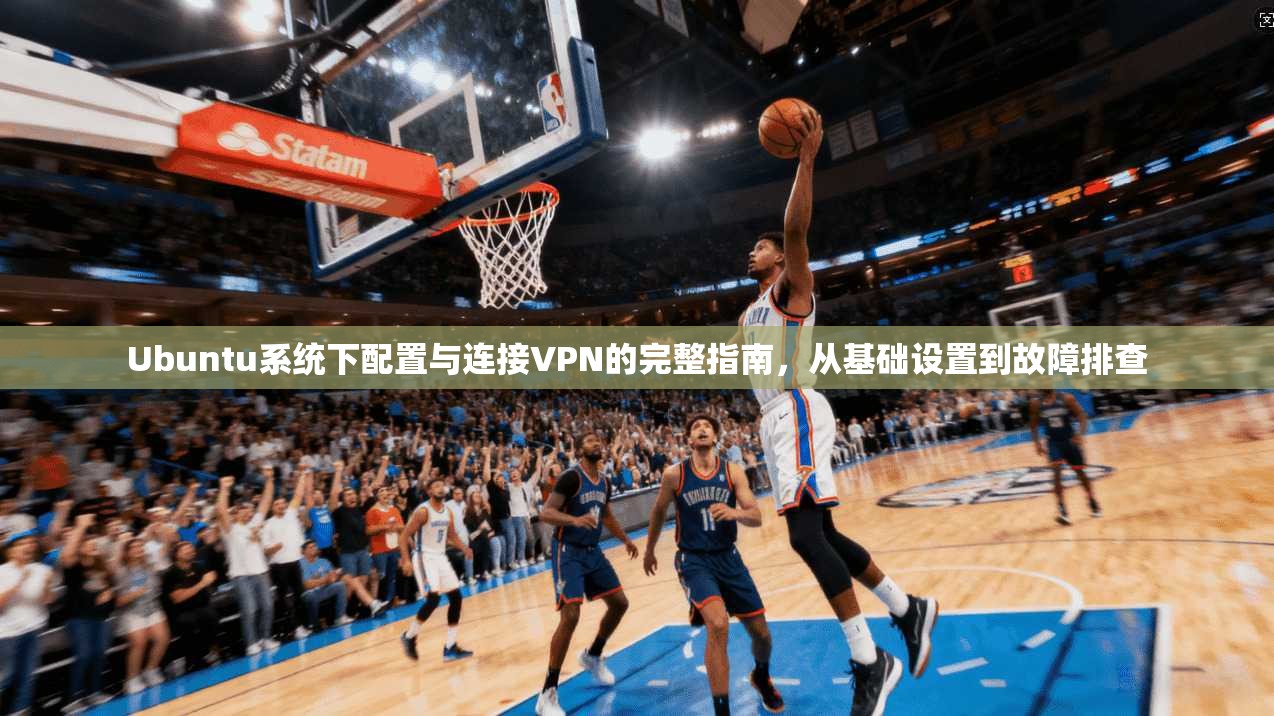 Ubuntu系统下配置与连接VPN的完整指南，从基础设置到故障排查