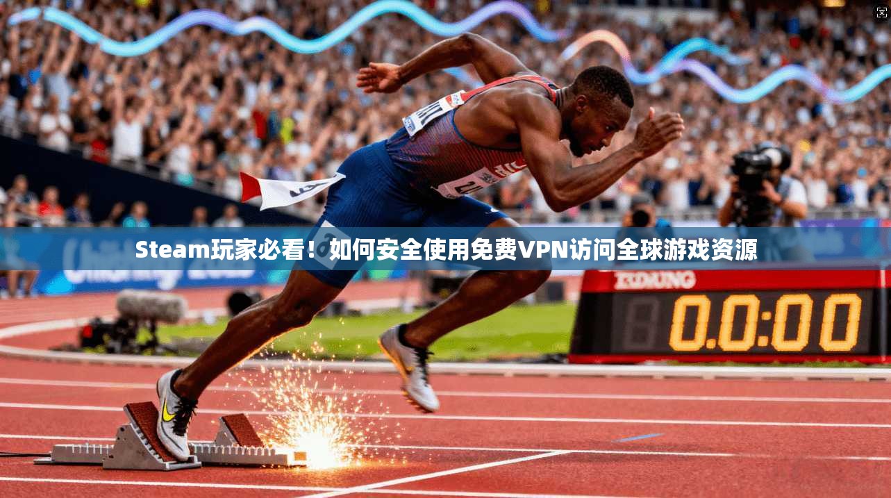 Steam玩家必看！如何安全使用免费VPN访问全球游戏资源