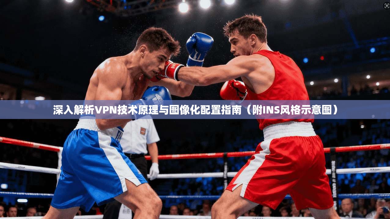 深入解析VPN技术原理与图像化配置指南（附INS风格示意图）